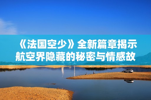 《法国空少》全新篇章揭示航空界隐藏的秘密与情感故事