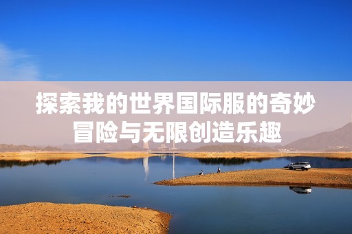 探索我的世界国际服的奇妙冒险与无限创造乐趣
