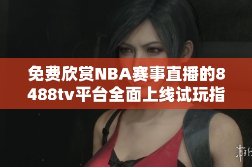 免费欣赏NBA赛事直播的8488tv平台全面上线试玩指南