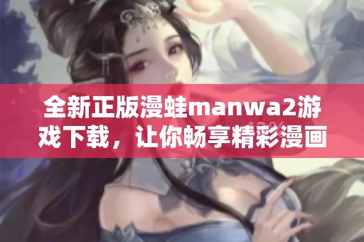 全新正版漫蛙manwa2游戏下载，让你畅享精彩漫画世界体验