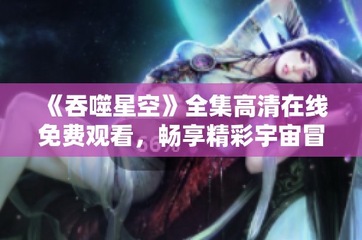 《吞噬星空》全集高清在线免费观看，畅享精彩宇宙冒险之旅
