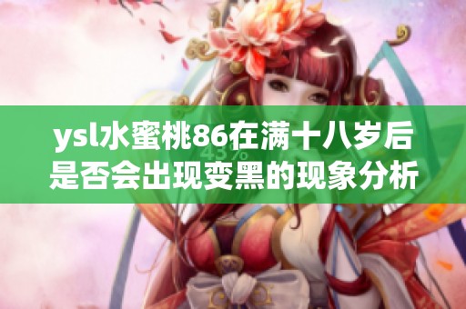 ysl水蜜桃86在满十八岁后是否会出现变黑的现象分析