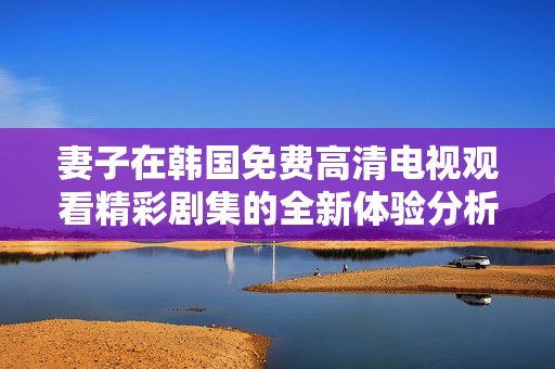 妻子在韩国免费高清电视观看精彩剧集的全新体验分析