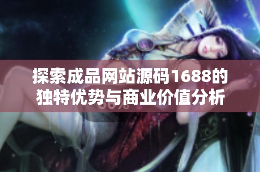 探索成品网站源码1688的独特优势与商业价值分析