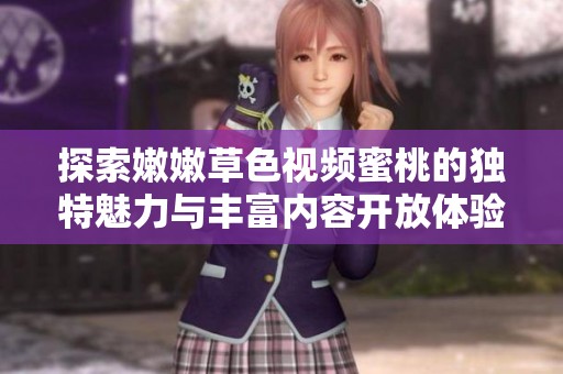 探索嫩嫩草色视频蜜桃的独特魅力与丰富内容开放体验
