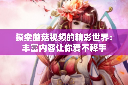 探索蘑菇视频的精彩世界：丰富内容让你爱不释手