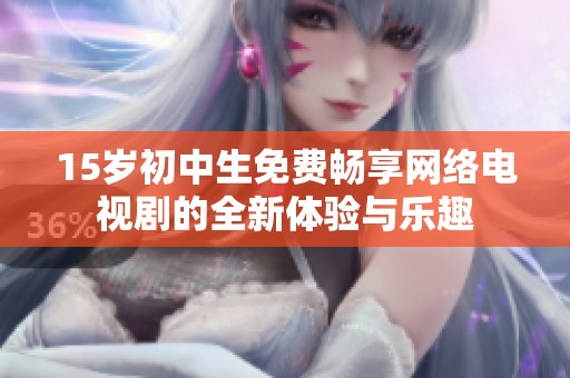 15岁初中生免费畅享网络电视剧的全新体验与乐趣