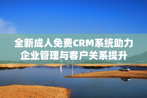 全新成人免费CRM系统助力企业管理与客户关系提升