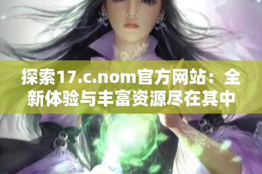 探索17.c.nom官方网站：全新体验与丰富资源尽在其中