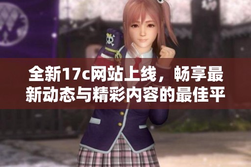 全新17c网站上线，畅享最新动态与精彩内容的最佳平台