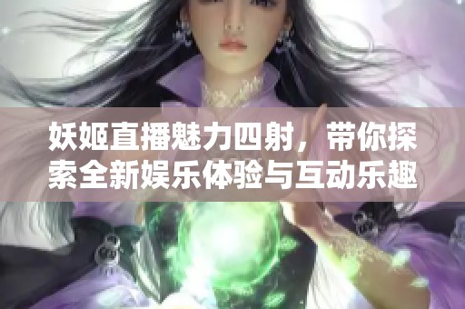 妖姬直播魅力四射，带你探索全新娱乐体验与互动乐趣