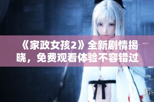 《家政女孩2》全新剧情揭晓，免费观看体验不容错过！