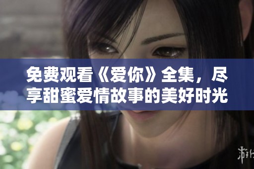 免费观看《爱你》全集，尽享甜蜜爱情故事的美好时光