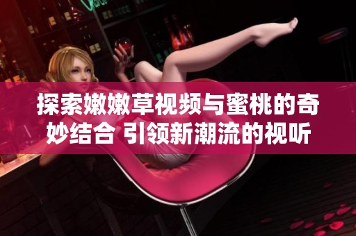 探索嫩嫩草视频与蜜桃的奇妙结合 引领新潮流的视听体验