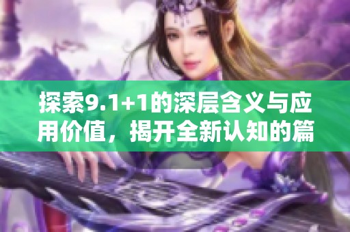 探索9.1+1的深层含义与应用价值，揭开全新认知的篇章