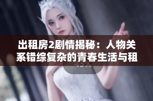 出租房2剧情揭秘：人物关系错综复杂的青春生活与租房困境