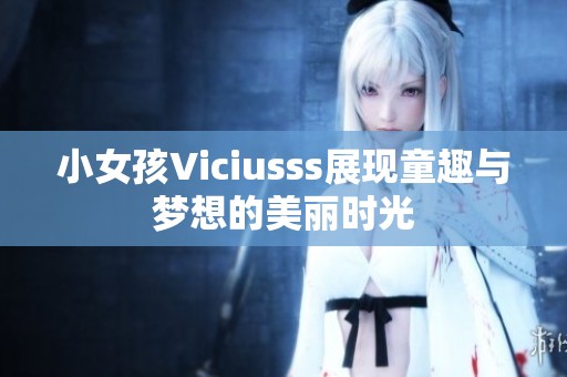 小女孩Viciusss展现童趣与梦想的美丽时光