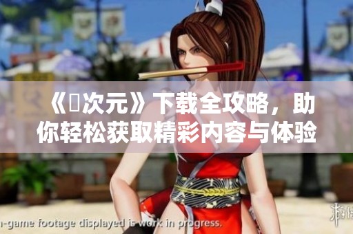 《囧次元》下载全攻略，助你轻松获取精彩内容与体验