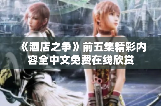 《酒店之争》前五集精彩内容全中文免费在线欣赏