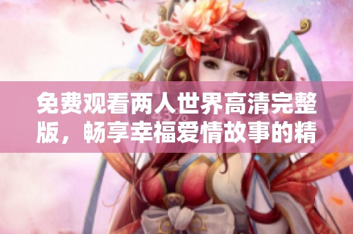 免费观看两人世界高清完整版，畅享幸福爱情故事的精彩瞬间