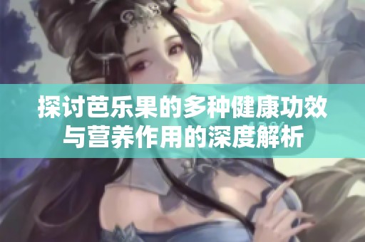 探讨芭乐果的多种健康功效与营养作用的深度解析
