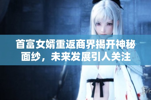 首富女婿重返商界揭开神秘面纱，未来发展引人关注
