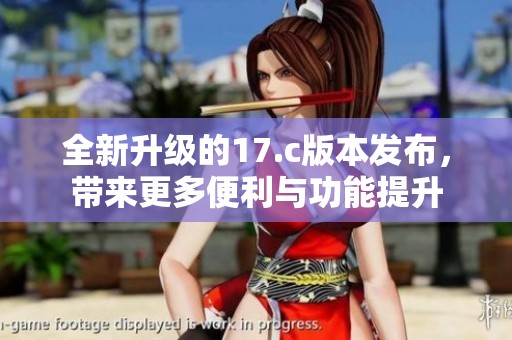 全新升级的17.c版本发布，带来更多便利与功能提升