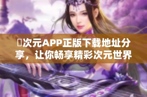 囧次元APP正版下载地址分享，让你畅享精彩次元世界体验