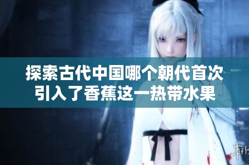 探索古代中国哪个朝代首次引入了香蕉这一热带水果