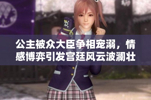 公主被众大臣争相宠溺，情感博弈引发宫廷风云波澜壮阔