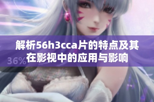 解析56h3cca片的特点及其在影视中的应用与影响