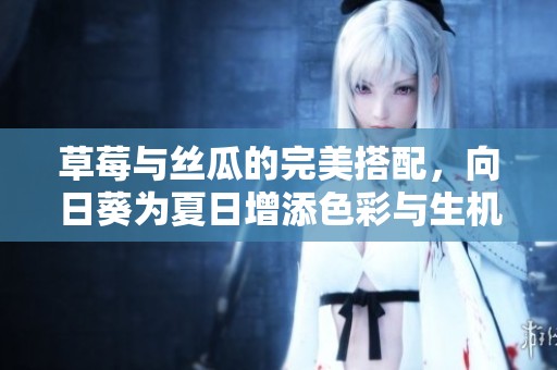 草莓与丝瓜的完美搭配，向日葵为夏日增添色彩与生机