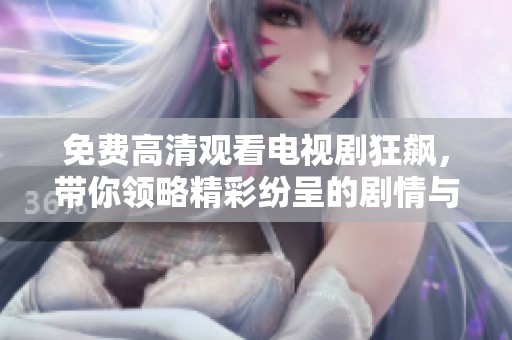 免费高清观看电视剧狂飙，带你领略精彩纷呈的剧情与演技