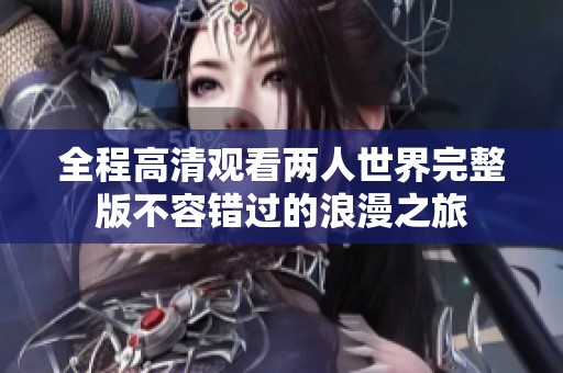 全程高清观看两人世界完整版不容错过的浪漫之旅