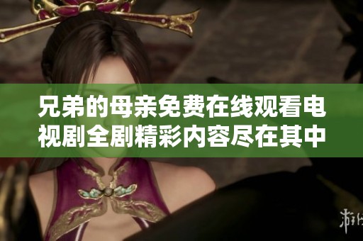 兄弟的母亲免费在线观看电视剧全剧精彩内容尽在其中
