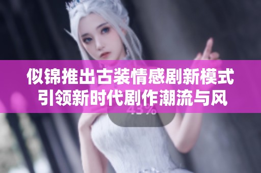 似锦推出古装情感剧新模式 引领新时代剧作潮流与风尚
