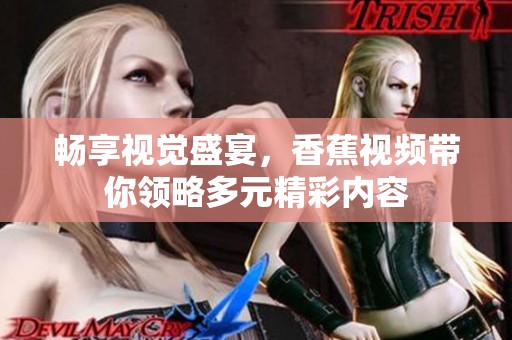 畅享视觉盛宴，香蕉视频带你领略多元精彩内容