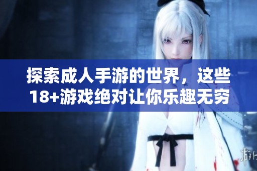 探索成人手游的世界，这些18+游戏绝对让你乐趣无穷