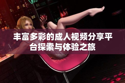 丰富多彩的成人视频分享平台探索与体验之旅
