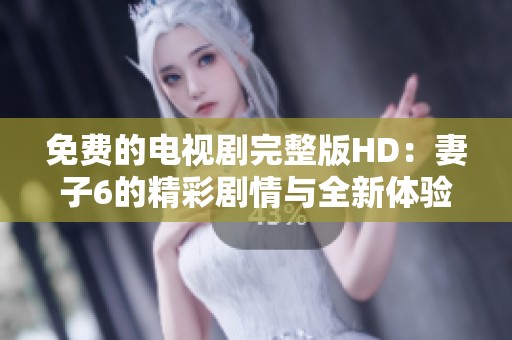 免费的电视剧完整版HD：妻子6的精彩剧情与全新体验等你来看