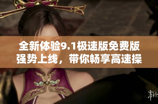 全新体验9.1极速版免费版强势上线，带你畅享高速操作乐趣