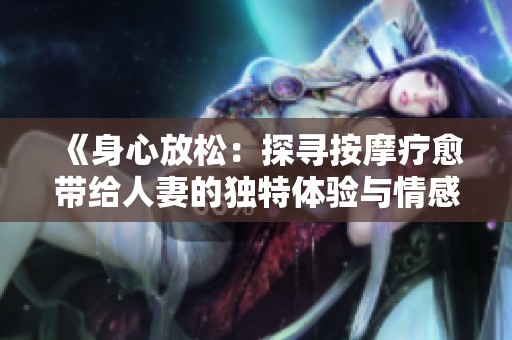 《身心放松：探寻按摩疗愈带给人妻的独特体验与情感旅程》