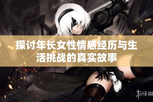 探讨年长女性情感经历与生活挑战的真实故事