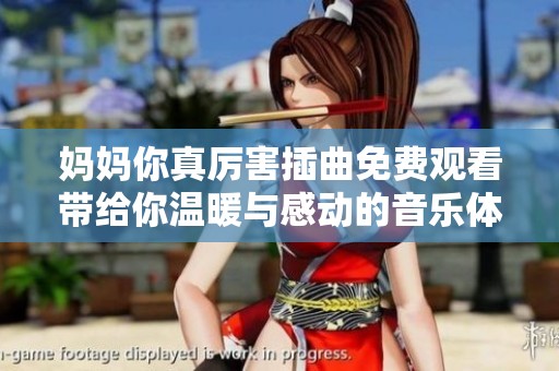 妈妈你真厉害插曲免费观看带给你温暖与感动的音乐体验