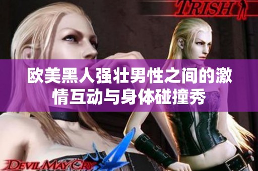 欧美黑人强壮男性之间的激情互动与身体碰撞秀