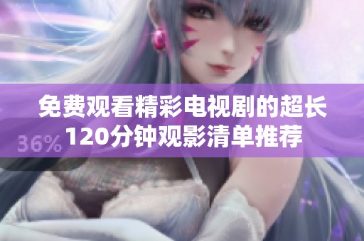 免费观看精彩电视剧的超长120分钟观影清单推荐