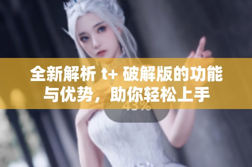 全新解析 t+ 破解版的功能与优势，助你轻松上手