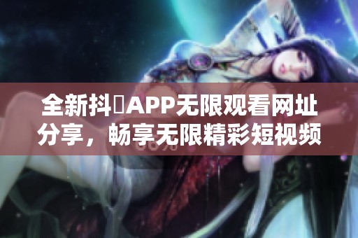 全新抖抈APP无限观看网址分享，畅享无限精彩短视频体验