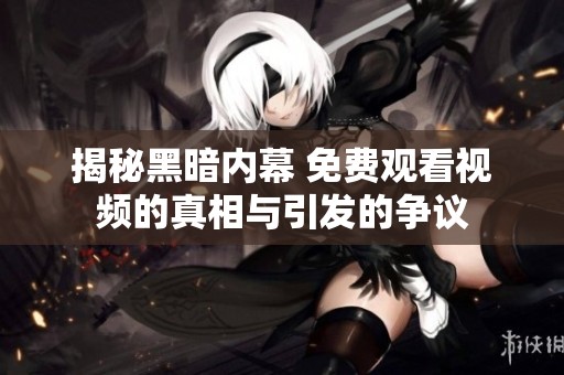 揭秘黑暗内幕 免费观看视频的真相与引发的争议