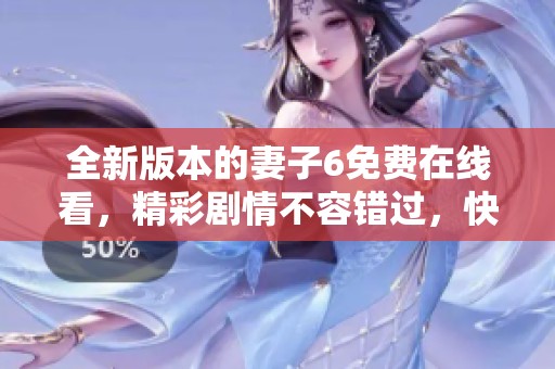 全新版本的妻子6免费在线看，精彩剧情不容错过，快来体验吧